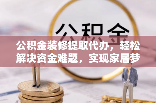 渭南公积金装修提取代办，轻松解决资金难题，实现家居梦想