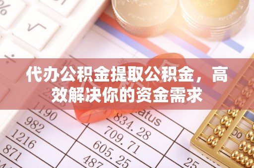 渭南代办公积金提取公积金，高效解决你的资金需求