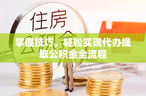 渭南掌握技巧，轻松实现代办提取公积金全流程