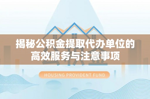 渭南揭秘公积金提取代办单位的高效服务与注意事项