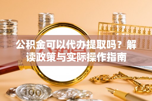 渭南公积金可以代办提取吗？解读政策与实际操作指南