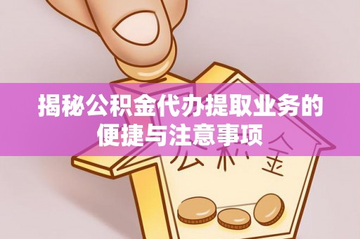 渭南揭秘公积金代办提取业务的便捷与注意事项