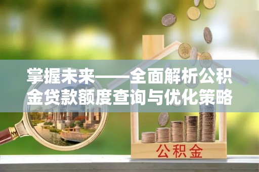 渭南掌握未来——全面解析公积金贷款额度查询与优化策略