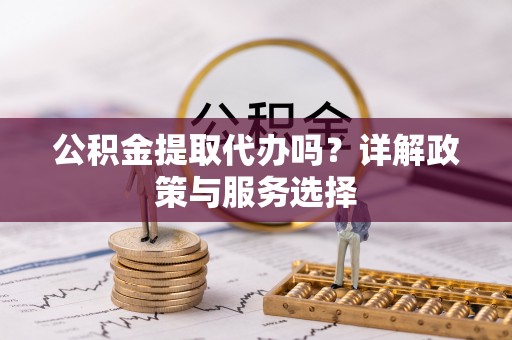 渭南公积金提取代办吗？详解政策与服务选择