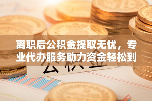 渭南离职后公积金提取无忧，专业代办服务助力资金轻松到手
