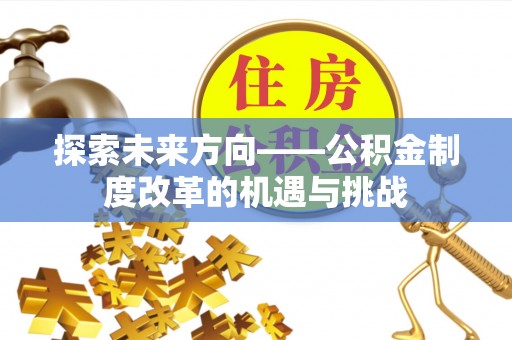 渭南探索未来方向——公积金制度改革的机遇与挑战