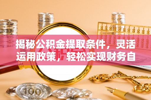 渭南揭秘公积金提取条件，灵活运用政策，轻松实现财务自由