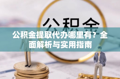渭南公积金提取代办哪里有？全面解析与实用指南