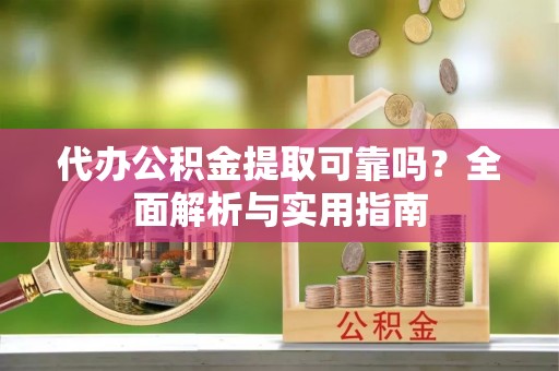 渭南代办公积金提取可靠吗？全面解析与实用指南