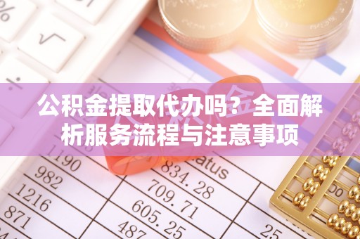 渭南公积金提取代办吗？全面解析服务流程与注意事项