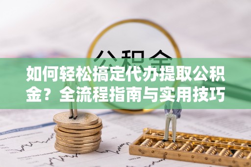 渭南如何轻松搞定代办提取公积金？全流程指南与实用技巧