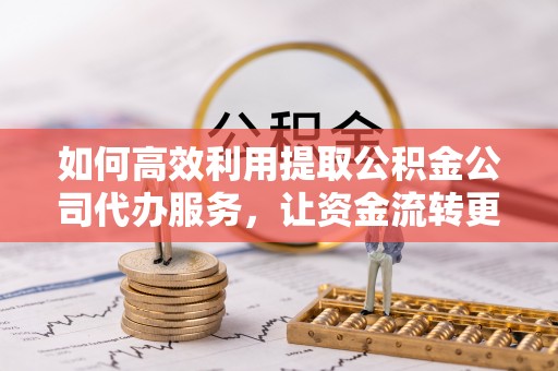 渭南如何高效利用提取公积金公司代办服务，让资金流转更轻松