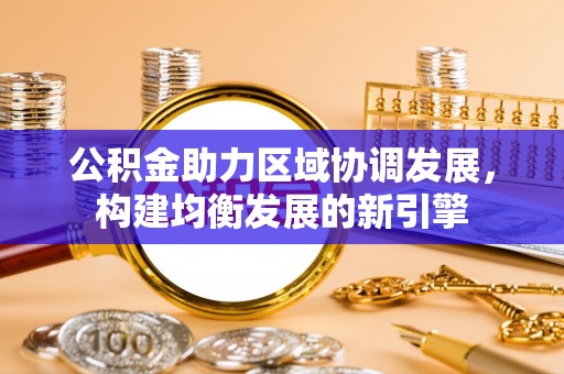 渭南公积金助力区域协调发展，构建均衡发展的新引擎