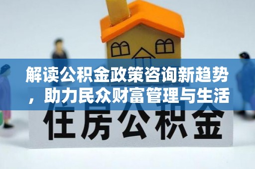 渭南解读公积金政策咨询新趋势，助力民众财富管理与生活规划