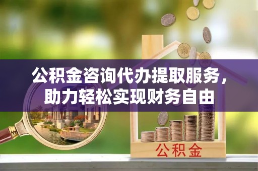 渭南公积金咨询代办提取服务，助力轻松实现财务自由