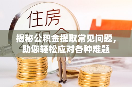 渭南揭秘公积金提取常见问题，助您轻松应对各种难题