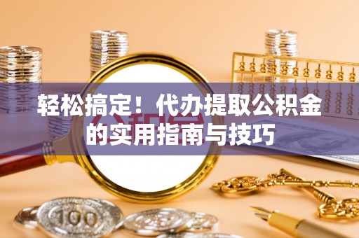 渭南轻松搞定！代办提取公积金的实用指南与技巧