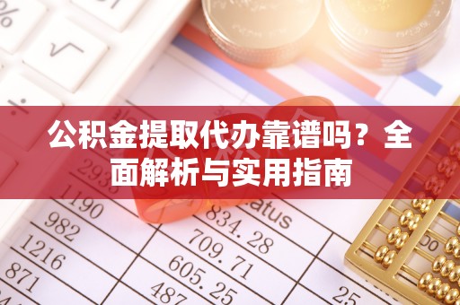 渭南公积金提取代办靠谱吗？全面解析与实用指南