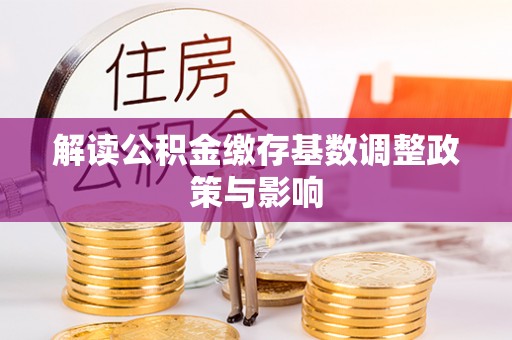 渭南解读公积金缴存基数调整政策与影响