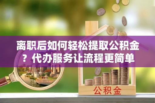 渭南离职后如何轻松提取公积金？代办服务让流程更简单