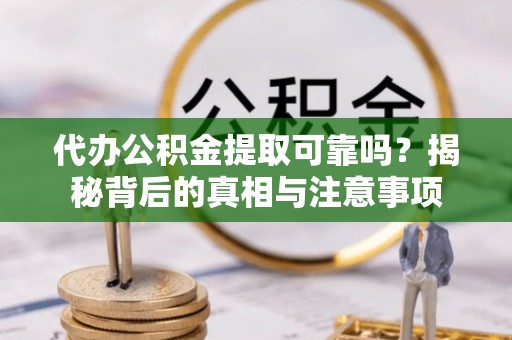 渭南代办公积金提取可靠吗？揭秘背后的真相与注意事项