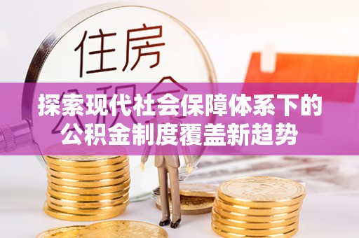 渭南探索现代社会保障体系下的公积金制度覆盖新趋势