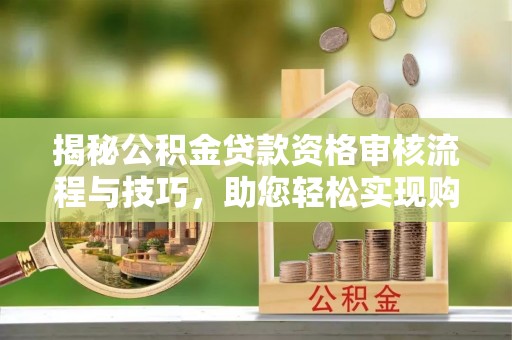 渭南揭秘公积金贷款资格审核流程与技巧，助您轻松实现购房梦想