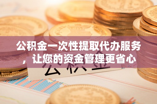 渭南公积金一次性提取代办服务，让您的资金管理更省心