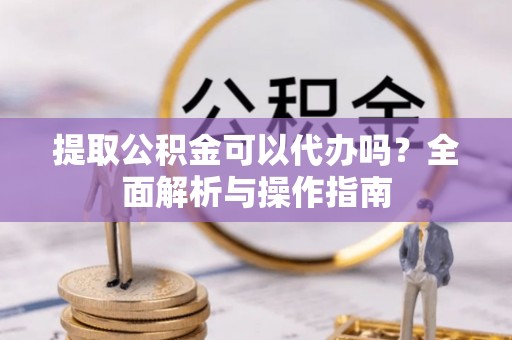 渭南提取公积金可以代办吗？全面解析与操作指南