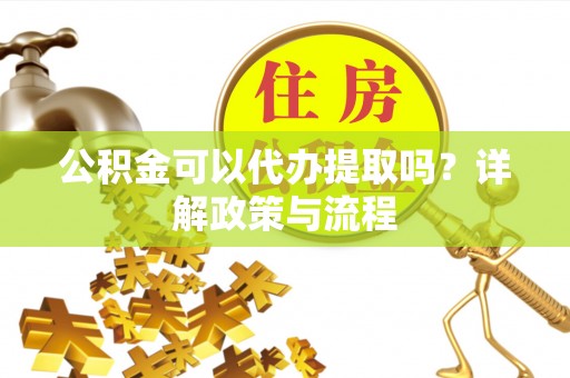 渭南公积金可以代办提取吗？详解政策与流程