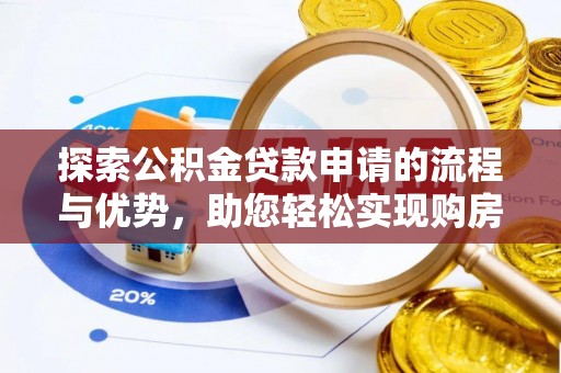 渭南探索公积金贷款申请的流程与优势，助您轻松实现购房梦想