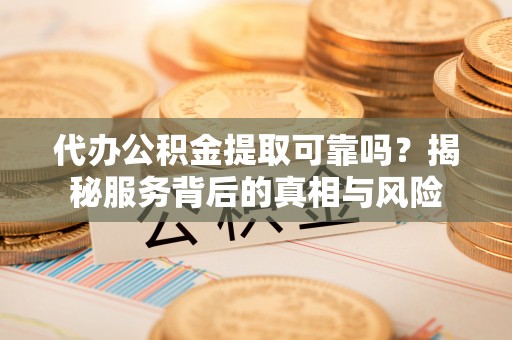 渭南代办公积金提取可靠吗？揭秘服务背后的真相与风险