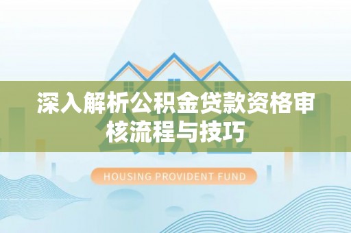 渭南深入解析公积金贷款资格审核流程与技巧