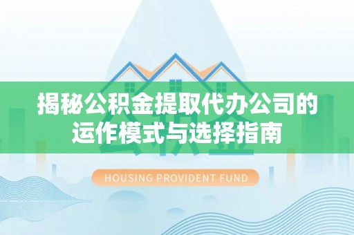 渭南揭秘公积金提取代办公司的运作模式与选择指南