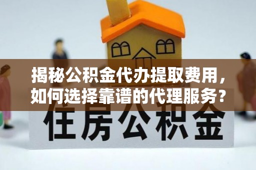渭南揭秘公积金代办提取费用，如何选择靠谱的代理服务？
