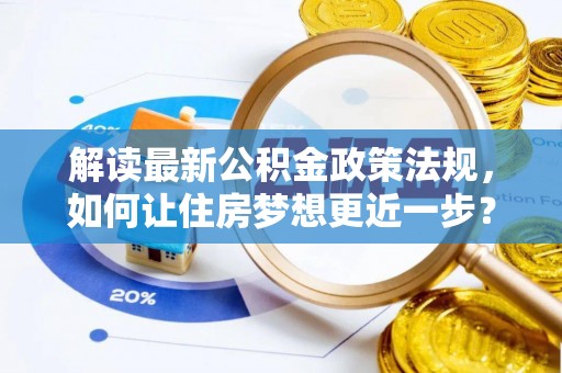 渭南解读最新公积金政策法规，如何让住房梦想更近一步？