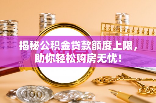 渭南揭秘公积金贷款额度上限，助你轻松购房无忧！