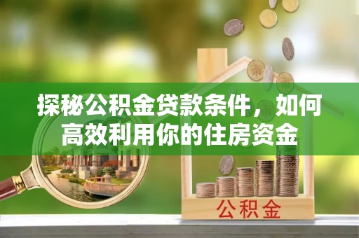 渭南探秘公积金贷款条件，如何高效利用你的住房资金