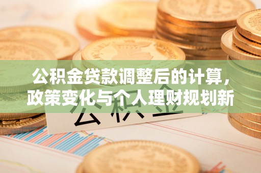 渭南公积金贷款调整后的计算，政策变化与个人理财规划新思路