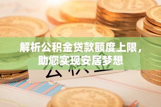 渭南解析公积金贷款额度上限，助您实现安居梦想