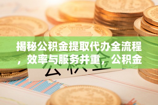 渭南揭秘公积金提取代办全流程，效率与服务并重，公积金提取代办要多久不再是难题