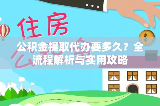 渭南公积金提取代办要多久？全流程解析与实用攻略