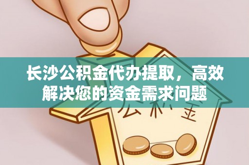 渭南长沙公积金代办提取，高效解决您的资金需求问题