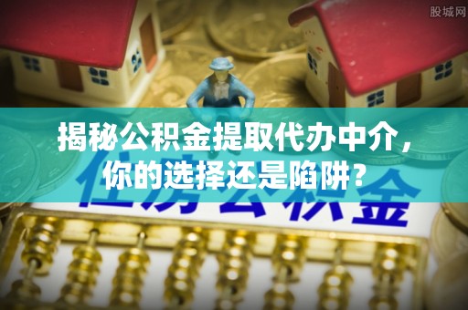 渭南揭秘公积金提取代办中介，你的选择还是陷阱？
