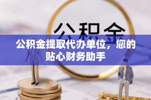 渭南公积金提取代办单位，您的贴心财务助手