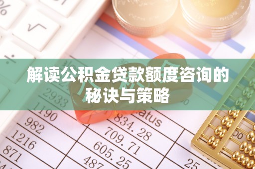 渭南解读公积金贷款额度咨询的秘诀与策略