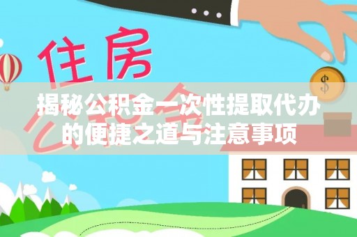 渭南揭秘公积金一次性提取代办的便捷之道与注意事项