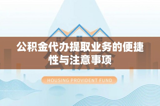 渭南公积金代办提取业务的便捷性与注意事项