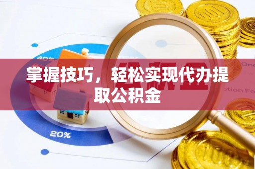 渭南掌握技巧，轻松实现代办提取公积金