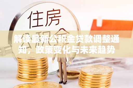 渭南解读最新公积金贷款调整通知，政策变化与未来趋势